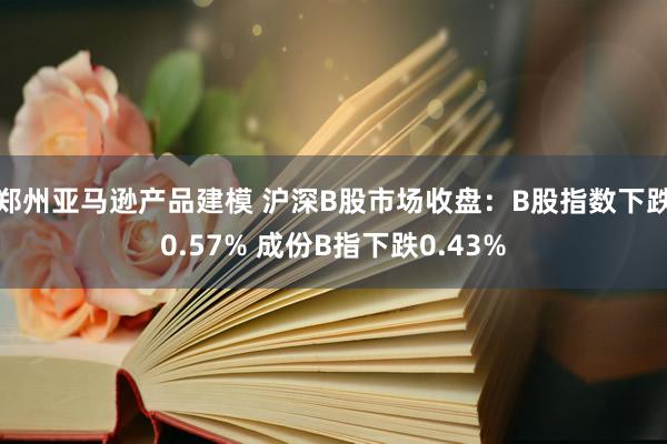 郑州亚马逊产品建模 沪深B股市场收盘：B股指数下跌0.57% 成份B指下跌0.43%