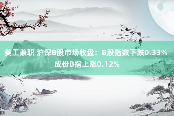 美工兼职 沪深B股市场收盘：B股指数下跌0.33% 成份B指上涨0.12%