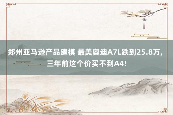 郑州亚马逊产品建模 最美奥迪A7L跌到25.8万, 三年前这个价买不到A4!