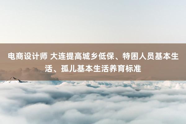 电商设计师 大连提高城乡低保、特困人员基本生活、孤儿基本生活养育标准