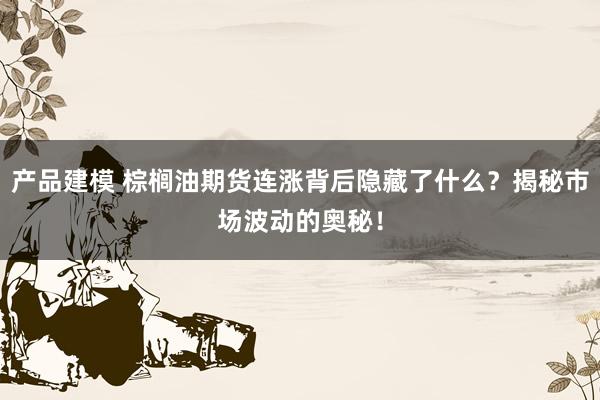 产品建模 棕榈油期货连涨背后隐藏了什么？揭秘市场波动的奥秘！