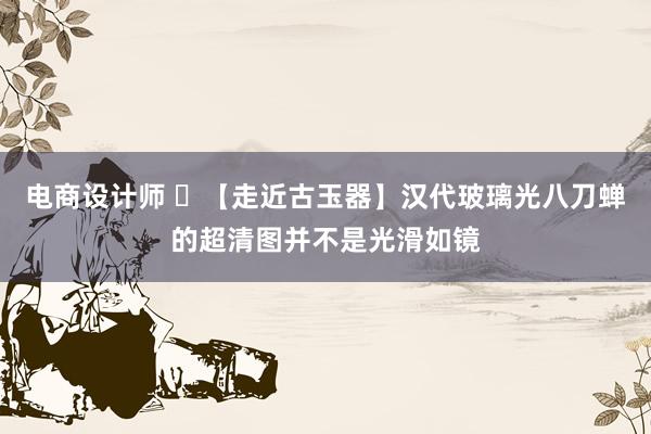 电商设计师 ​【走近古玉器】汉代玻璃光八刀蝉的超清图并不是光滑如镜