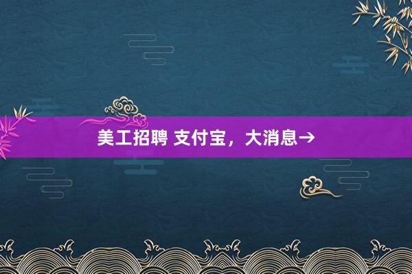 美工招聘 支付宝，大消息→