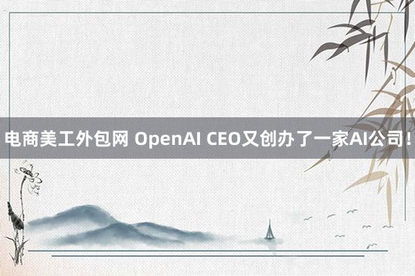 电商美工外包网 OpenAI CEO又创办了一家AI公司！