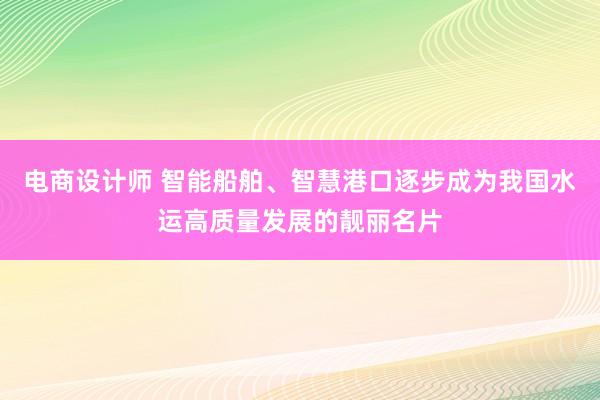 电商设计师 智能船舶、智慧港口逐步成为我国水运高质量发展的靓丽名片