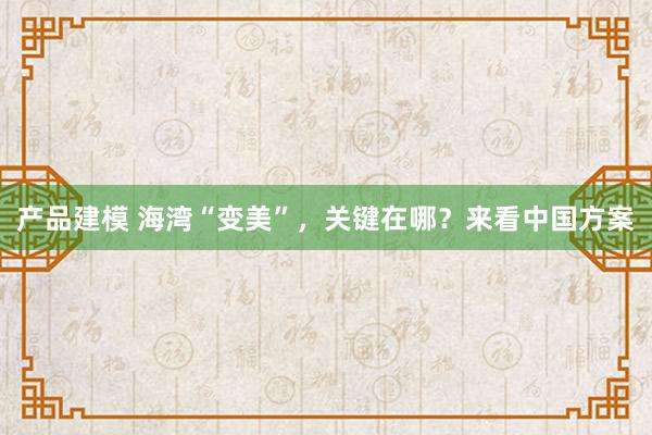 产品建模 海湾“变美”，关键在哪？来看中国方案