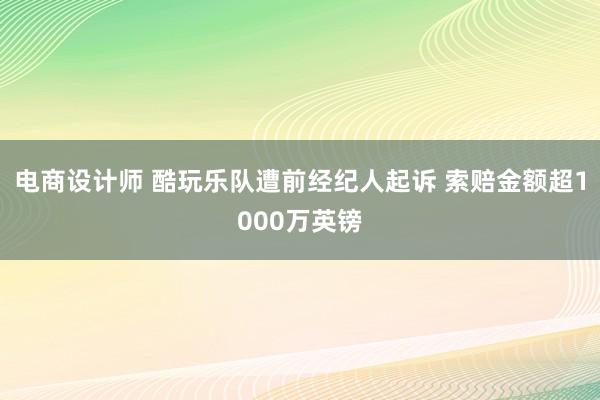 电商设计师 酷玩乐队遭前经纪人起诉 索赔金额超1000万英镑