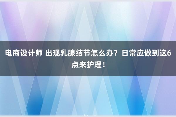 电商设计师 出现乳腺结节怎么办？日常应做到这6点来护理！