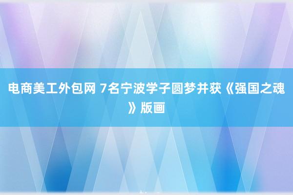 电商美工外包网 7名宁波学子圆梦并获《强国之魂》版画