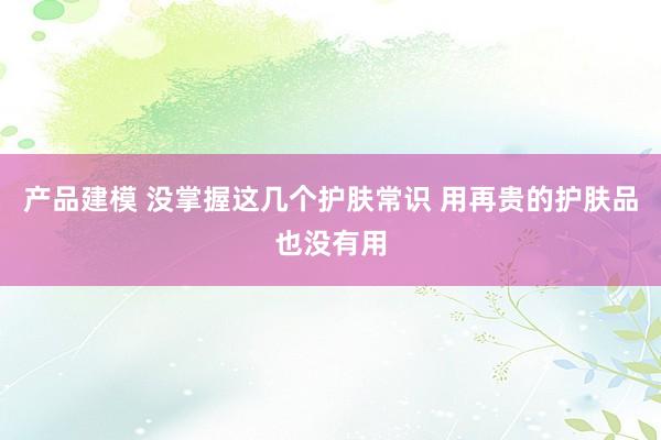 产品建模 没掌握这几个护肤常识 用再贵的护肤品也没有用