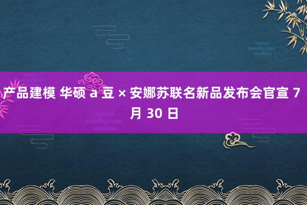 产品建模 华硕 a 豆 × 安娜苏联名新品发布会官宣 7 月 30 日