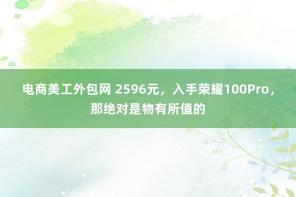 电商美工外包网 2596元，入手荣耀100Pro，那绝对是物有所值的