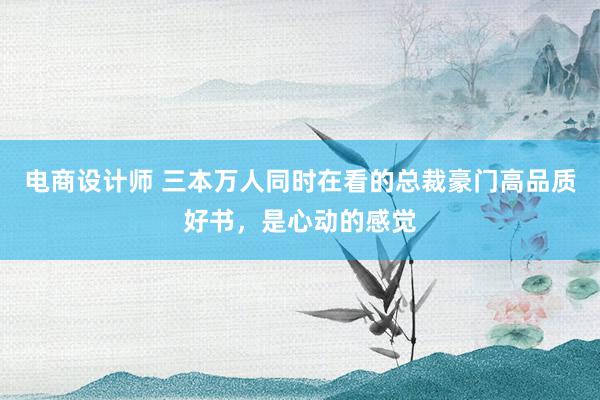 电商设计师 三本万人同时在看的总裁豪门高品质好书，是心动的感觉