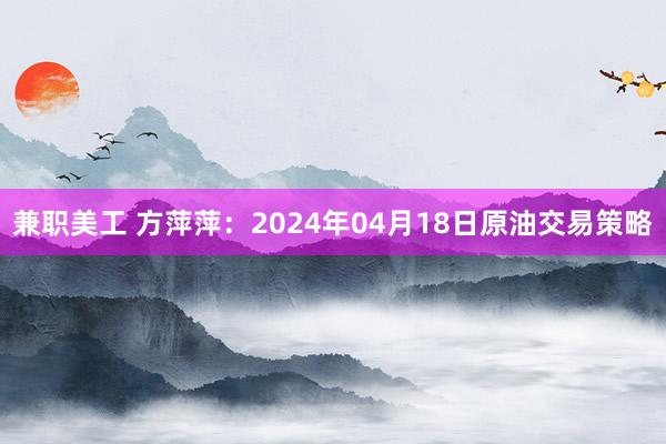 兼职美工 方萍萍：2024年04月18日原油交易策略