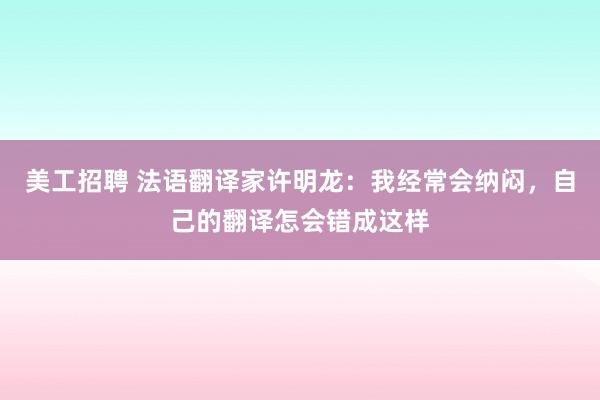 美工招聘 法语翻译家许明龙：我经常会纳闷，自己的翻译怎会错成这样