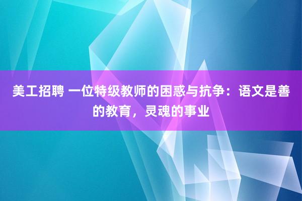 美工招聘 一位特级教师的困惑与抗争：语文是善的教育，灵魂的事业