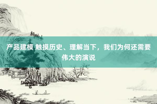 产品建模 触摸历史、理解当下，我们为何还需要伟大的演说