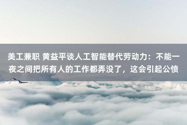 美工兼职 黄益平谈人工智能替代劳动力：不能一夜之间把所有人的工作都弄没了，这会引起公愤