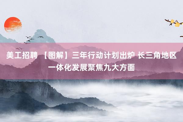 美工招聘 【图解】三年行动计划出炉 长三角地区一体化发展聚焦九大方面