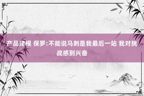 产品建模 保罗:不能说马刺是我最后一站 我对挑战感到兴奋