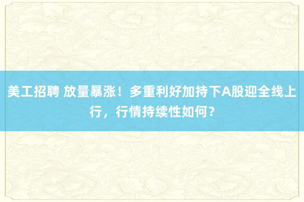 美工招聘 放量暴涨！多重利好加持下A股迎全线上行，行情持续性如何？