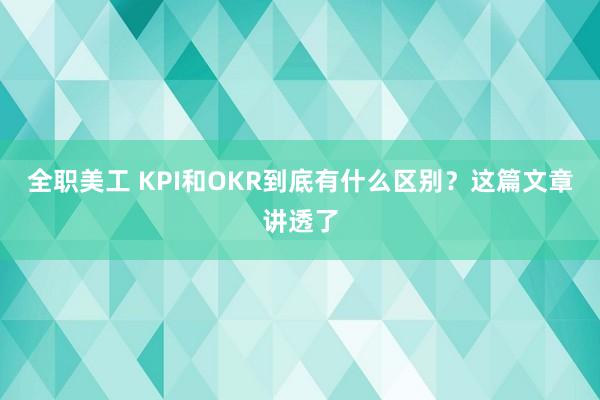 全职美工 KPI和OKR到底有什么区别？这篇文章讲透了