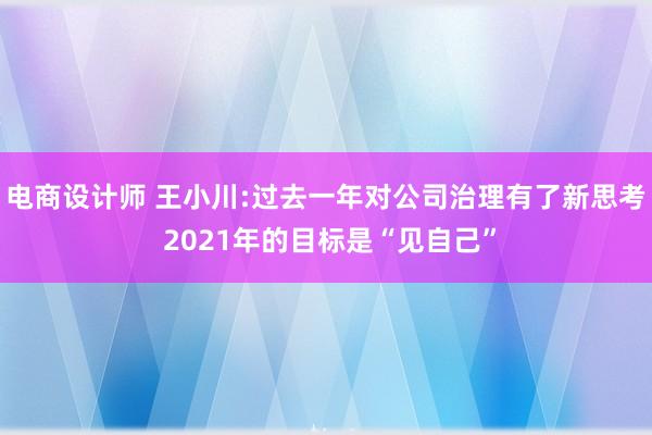 电商设计师 王小川:过去一年对公司治理有了新思考 2021年的目标是“见自己”