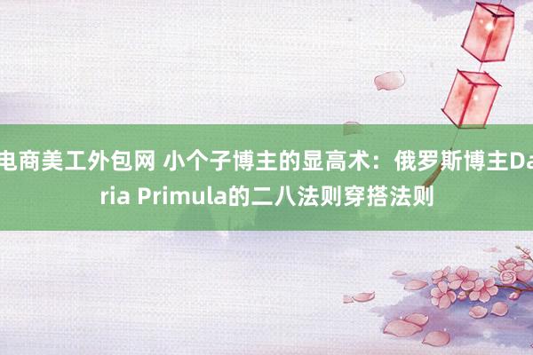 电商美工外包网 小个子博主的显高术：俄罗斯博主Daria Primula的二八法则穿搭法则