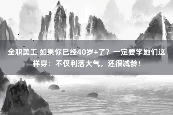 全职美工 如果你已经40岁+了？一定要学她们这样穿：不仅利落大气，还很减龄！