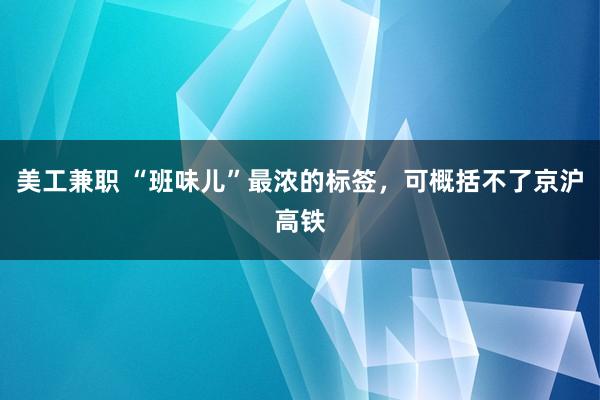 美工兼职 “班味儿”最浓的标签，可概括不了京沪高铁