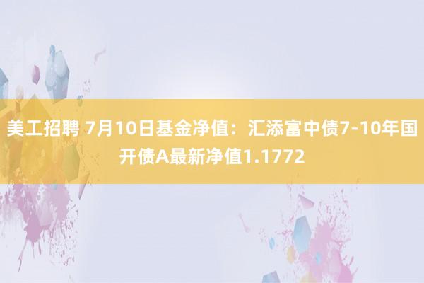 美工招聘 7月10日基金净值：汇添富中债7-10年国开债A最新净值1.1772