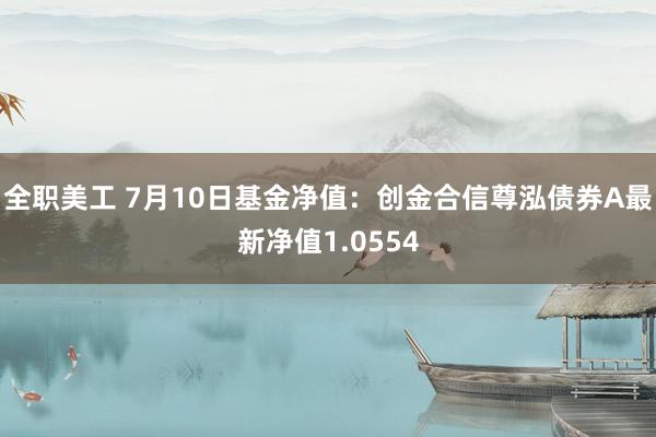 全职美工 7月10日基金净值：创金合信尊泓债券A最新净值1.0554