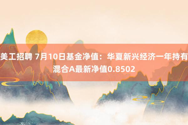 美工招聘 7月10日基金净值：华夏新兴经济一年持有混合A最新净值0.8502