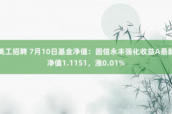 美工招聘 7月10日基金净值：圆信永丰强化收益A最新净值1.1151，涨0.01%