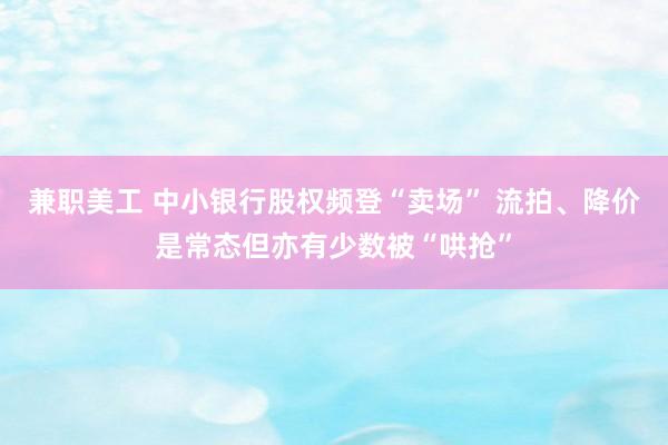 兼职美工 中小银行股权频登“卖场” 流拍、降价是常态但亦有少数被“哄抢”