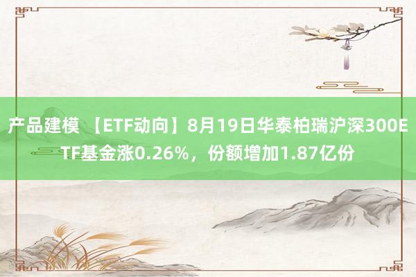 产品建模 【ETF动向】8月19日华泰柏瑞沪深300ETF基金涨0.26%，份额增加1.87亿份