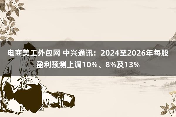 电商美工外包网 中兴通讯：2024至2026年每股盈利预测上调10%、8%及13%