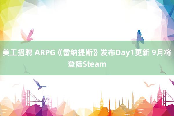 美工招聘 ARPG《雷纳提斯》发布Day1更新 9月将登陆Steam