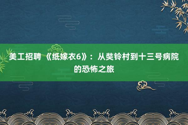 美工招聘 《纸嫁衣6》：从奘铃村到十三号病院的恐怖之旅