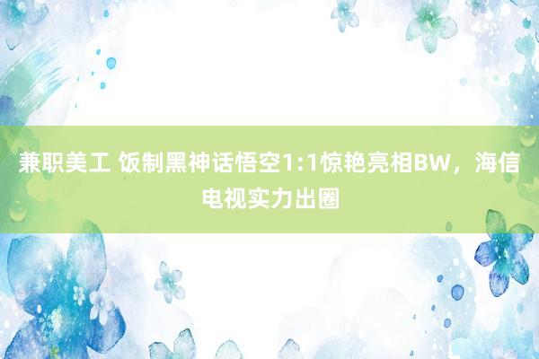 兼职美工 饭制黑神话悟空1:1惊艳亮相BW，海信电视实力出圈