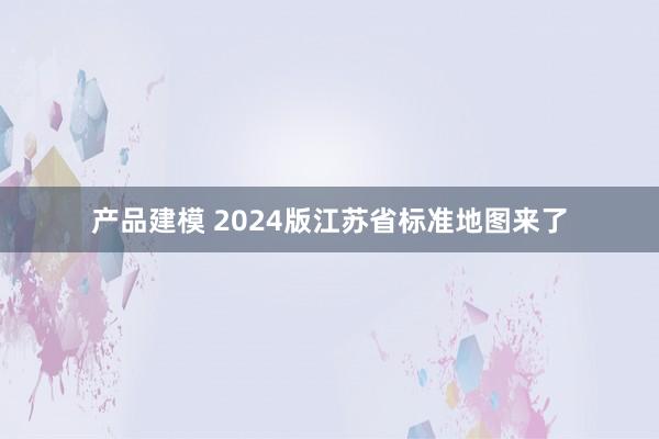 产品建模 2024版江苏省标准地图来了