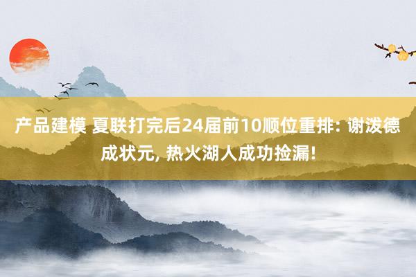 产品建模 夏联打完后24届前10顺位重排: 谢泼德成状元, 热火湖人成功捡漏!