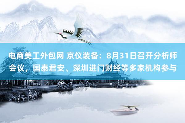 电商美工外包网 京仪装备：8月31日召开分析师会议，国泰君安、深圳进门财经等多家机构参与